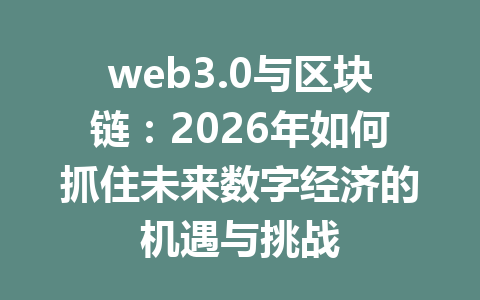 web3.0与区块链：2026年如何抓住未来数字经济的机遇与挑战