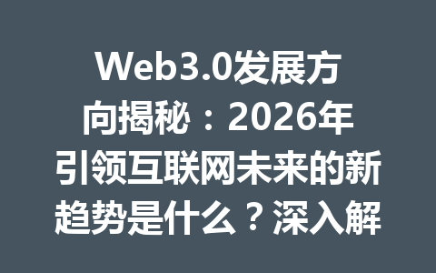 Web3.0发展方向揭秘:2026年引领互联网未来的新趋势是什么?深入解析!