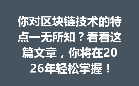 你对区块链技术的特点一无所知？看看这篇文章，你将在2026年轻松掌握！