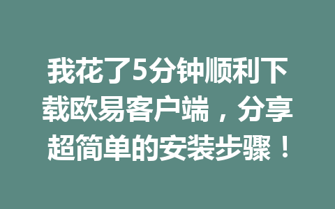 我花了5分钟顺利下载欧易客户端，分享超简单的安装步骤！