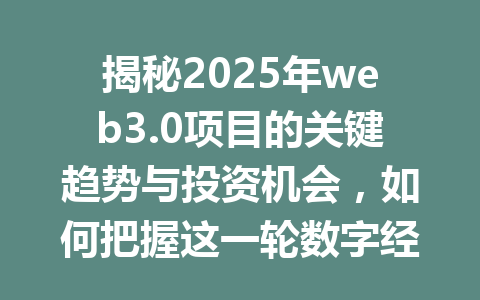 揭秘2025年web3.0项目的关键趋势与投资机会,如何把握这一轮数字经济的浪潮?