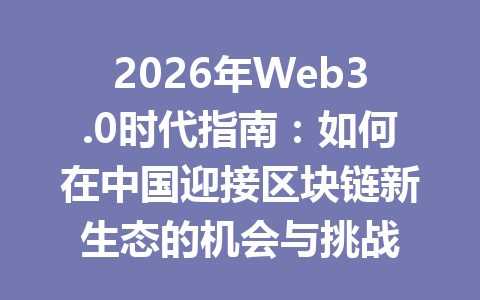 2026年Web3.0时代指南：如何在中国迎接区块链新生态的机会与挑战