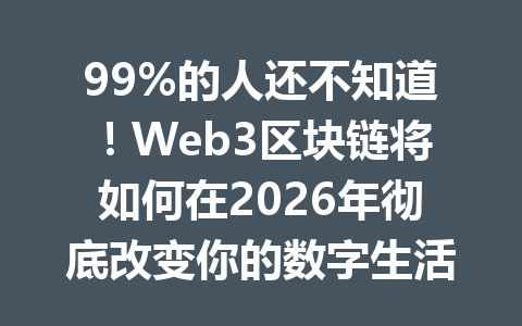 99%的人还不知道!Web3区块链将如何在2026年彻底改变你的数字生活?