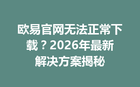 欧易官网无法正常下载？2026年最新解决方案揭秘