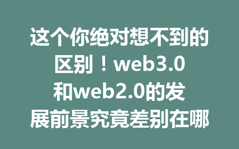 这个你绝对想不到的区别！web3.0和web2.0的发展前景究竟差别在哪里？