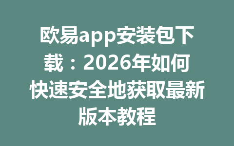 欧易app安装包下载：2026年如何快速安全地获取最新版本教程