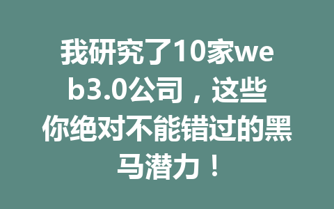 我研究了10家web3.0公司,这些你绝对不能错过的黑马潜力!