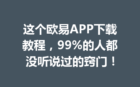 这个欧易APP下载教程，99%的人都没听说过的窍门！
