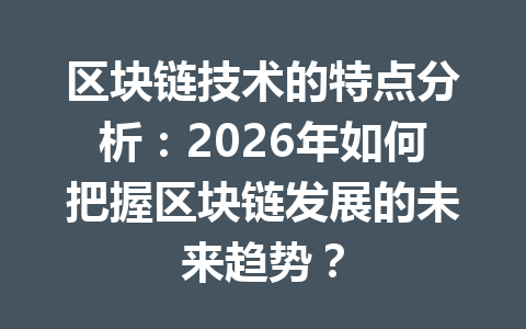 区块链技术的特点分析:2026年如何把握区块链发展的未来趋势?
