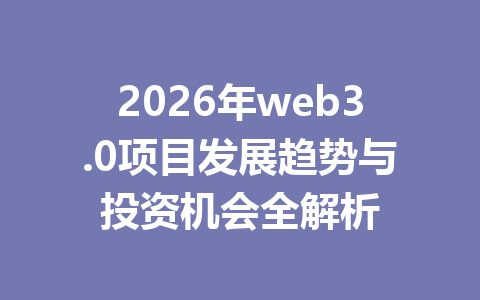 2026年web3.0项目发展趋势与投资机会全解析