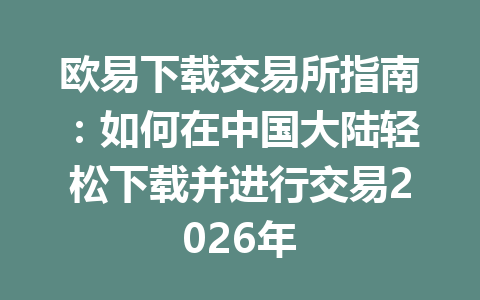 欧易下载交易所指南:如何在中国大陆轻松下载并进行交易2026年