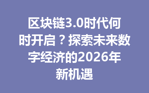 区块链3.0时代何时开启？探索未来数字经济的2026年新机遇