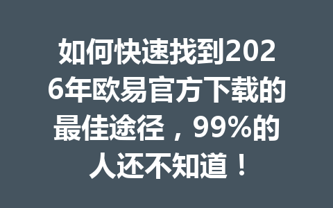 如何快速找到2026年欧易官方下载的最佳途径,99%的人还不知道!
