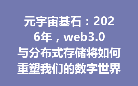 元宇宙基石:2026年,web3.0与分布式存储将如何重塑我们的数字世界?