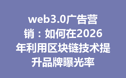 web3.0广告营销:如何在2026年利用区块链技术提升品牌曝光率