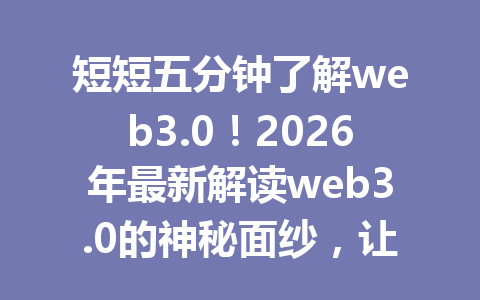 短短五分钟了解web3.0！2026年最新解读web3.0的神秘面纱，让您迅速掌握未来互联网技术趋势！