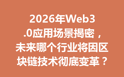 2026年Web3.0应用场景揭密,未来哪个行业将因区块链技术彻底变革?