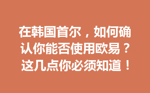 在韩国首尔,如何确认你能否使用欧易?这几点你必须知道!