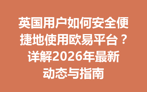 英国用户如何安全便捷地使用欧易平台？详解2026年最新动态与指南