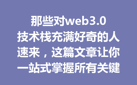 那些对web3.0技术栈充满好奇的人速来,这篇文章让你一站式掌握所有关键要点!