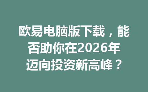 欧易电脑版下载，能否助你在2026年迈向投资新高峰？