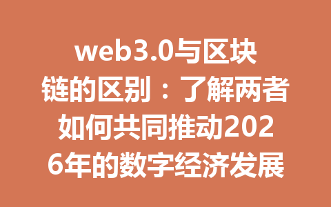 web3.0与区块链的区别：了解两者如何共同推动2026年的数字经济发展