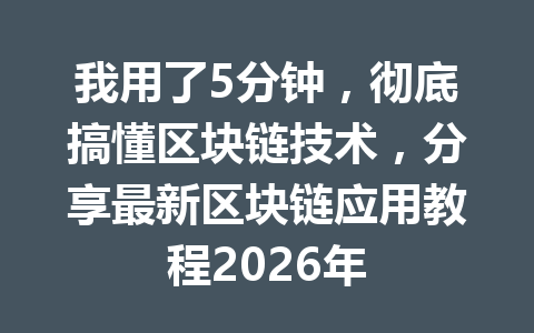 我用了5分钟,彻底搞懂区块链技术,分享最新区块链应用教程2026年