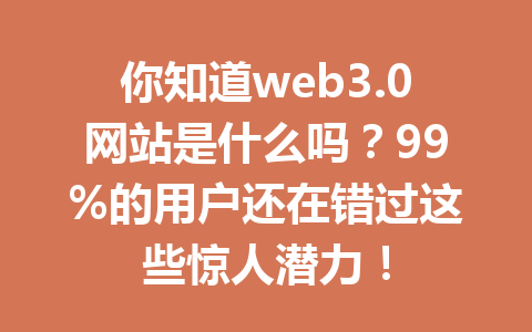 你知道web3.0网站是什么吗？99%的用户还在错过这些惊人潜力！