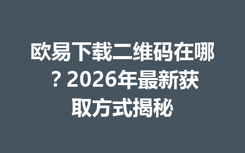 欧易下载二维码在哪？2026年最新获取方式揭秘