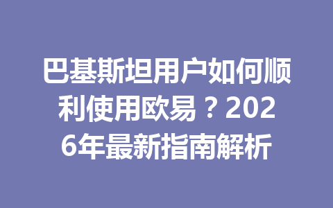 巴基斯坦用户如何顺利使用欧易？2026年最新指南解析