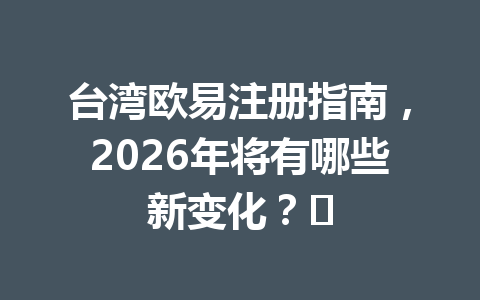 台湾欧易注册指南,2026年将有哪些新变化?