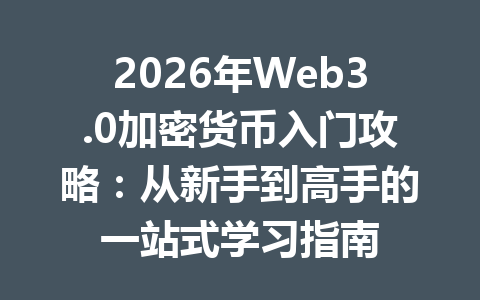 2026年Web3.0加密货币入门攻略：从新手到高手的一站式学习指南