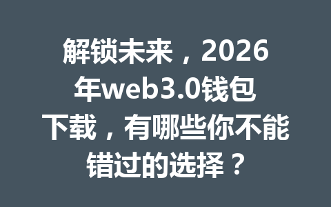 解锁未来,2026年web3.0钱包下载,有哪些你不能错过的选择?