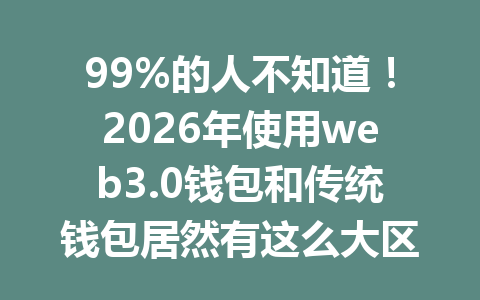 99%的人不知道!2026年使用web3.0钱包和传统钱包居然有这么大区别!快来了解哪个更适合你!