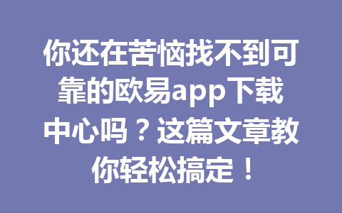 你还在苦恼找不到可靠的欧易app下载中心吗？这篇文章教你轻松搞定！