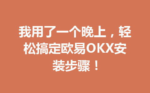 我用了一个晚上，轻松搞定欧易OKX安装步骤！
