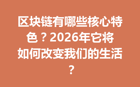 区块链有哪些核心特色？2026年它将如何改变我们的生活？