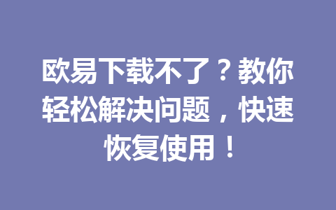 欧易下载不了？教你轻松解决问题，快速恢复使用！