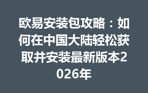 欧易安装包攻略：如何在中国大陆轻松获取并安装最新版本2026年