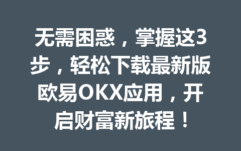 无需困惑，掌握这3步，轻松下载最新版欧易OKX应用，开启财富新旅程！