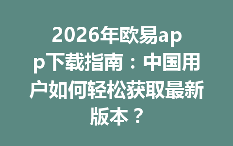 2026年欧易app下载指南：中国用户如何轻松获取最新版本？