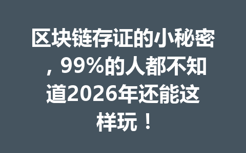 区块链存证的小秘密，99%的人都不知道2026年还能这样玩！
