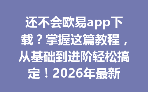还不会欧易app下载?掌握这篇教程,从基础到进阶轻松搞定!2026年最新指南
