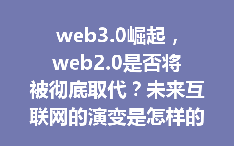 web3.0崛起，web2.0是否将被彻底取代？未来互联网的演变是怎样的？