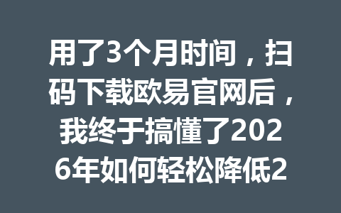 用了3个月时间,扫码下载欧易官网后,我终于搞懂了2026年如何轻松降低20%交易手续费!