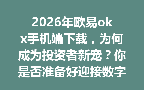 2026年欧易okx手机端下载，为何成为投资者新宠？你是否准备好迎接数字时代的挑战？