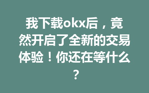 我下载okx后,竟然开启了全新的交易体验!你还在等什么?