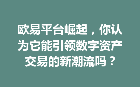 欧易平台崛起,你认为它能引领数字资产交易的新潮流吗?