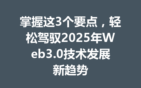 掌握这3个要点，轻松驾驭2025年Web3.0技术发展新趋势