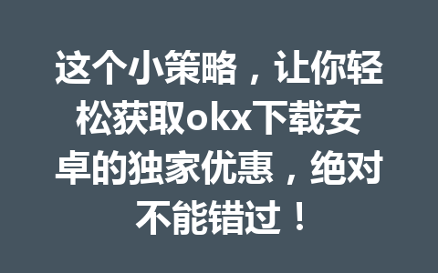 这个小策略,让你轻松获取okx下载安卓的独家优惠,绝对不能错过!